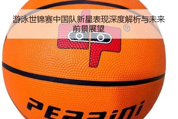 游泳世锦赛中国队新星表现深度解析与未来前景展望
